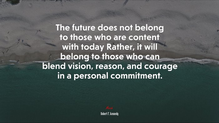 The future does not belong to those who are content with today Rather, it will belong to those who can blend vision, reason, and courage in a personal commitment. | Robert F. Kennedy quote