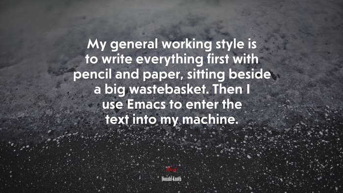 My general working style is to write everything first with pencil and paper, sitting beside a big wastebasket. Then I use Emacs to enter the text into my machine. | Donald Knuth quote