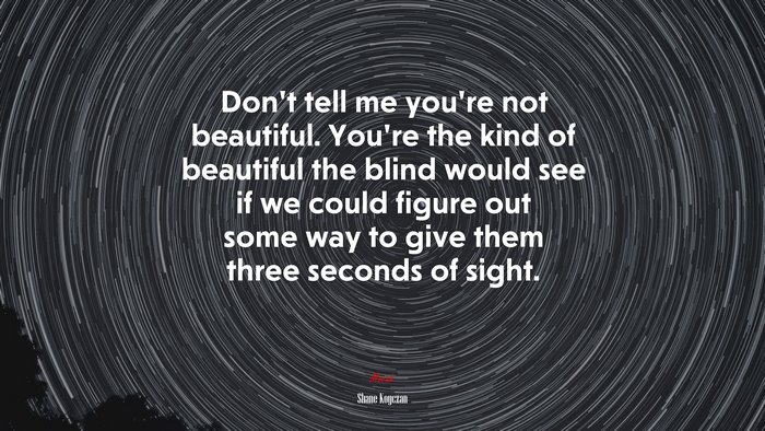 Don’t tell me you’re not beautiful. You’re the kind of beautiful the blind would see if we could figure out some way to give them three seconds of sight. | Shane Koyczan quote
