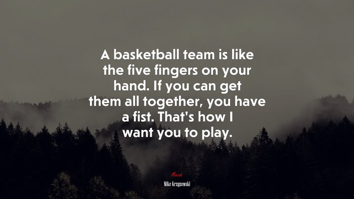 A basketball team is like the five fingers on your hand. If you can get them all together, you have a fist. That’s how I want you to play. | Mike Krzyzewski quote