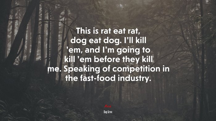 This is rat eat rat, dog eat dog. I’ll kill ’em, and I’m going to kill ’em before they kill me. Speaking of competition in the fast-food industry. | Ray Kroc quote