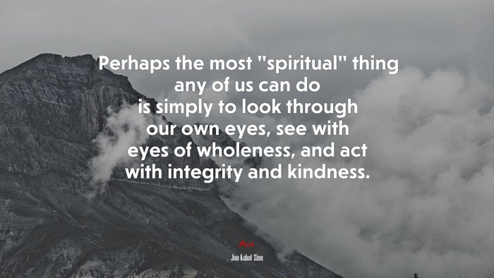 Perhaps the most “spiritual” thing any of us can do is simply to look through our own eyes, see with eyes of wholeness, and act with integrity and kindness. | Jon Kabat-Zinn quote