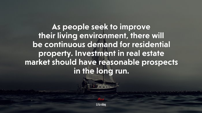 As people seek to improve their living environment, there will be continuous demand for residential property. Investment in real estate market should have reasonable prospects in the long run. | Li Ka-shing quote