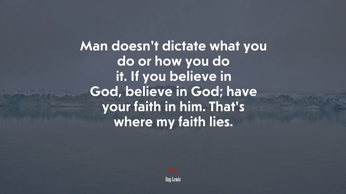 Man doesn’t dictate what you do or how you do it. If you believe in God, believe in God; have your faith in him. That’s where my faith lies. | Ray Lewis quote