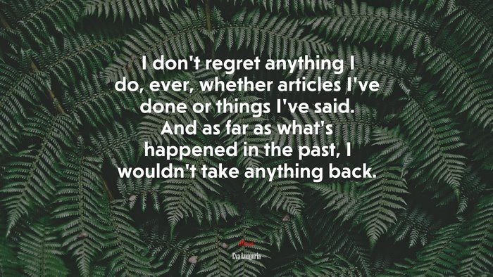 I don’t regret anything I do, ever, whether articles I’ve done or things I’ve said. And as far as what’s happened in the past, I wouldn’t take anything back. | Eva Longoria quote