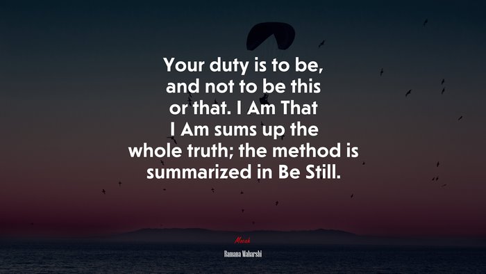 Your duty is to be, and not to be this or that. I Am That I Am sums up the whole truth; the method is summarized in Be Still. | Ramana Maharshi quote
