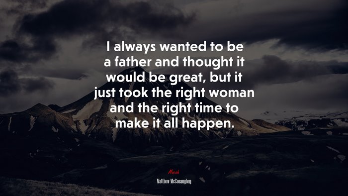 I always wanted to be a father and thought it would be great, but it just took the right woman and the right time to make it all happen. | Matthew McConaughey quote