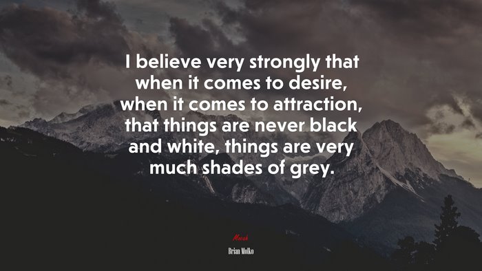 I believe very strongly that when it comes to desire, when it comes to attraction, that things are never black and white, things are very much shades of grey. | Brian Molko quote