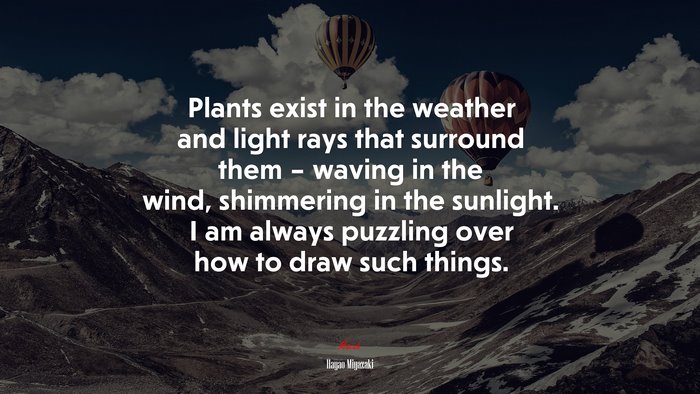 Plants exist in the weather and light rays that surround them – waving in the wind, shimmering in the sunlight. I am always puzzling over how to draw such things. | Hayao Miyazaki quote