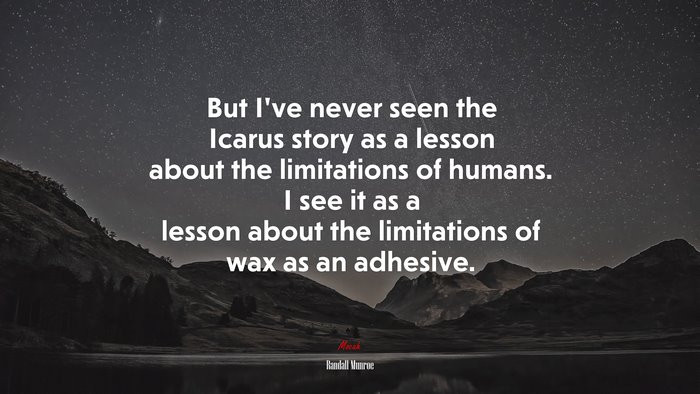 But I’ve never seen the Icarus story as a lesson about the limitations of humans. I see it as a lesson about the limitations of wax as an adhesive. | Randall Munroe quote