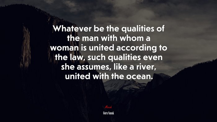 Whatever be the qualities of the man with whom a woman is united according to the law, such qualities even she assumes, like a river, united with the ocean. | Guru Nanak quote