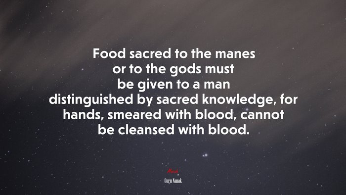 Food sacred to the manes or to the gods must be given to a man distinguished by sacred knowledge, for hands, smeared with blood, cannot be cleansed with blood. | Guru Nanak quote