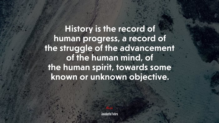 History is the record of human progress, a record of the struggle of the advancement of the human mind, of the human spirit, towards some known or unknown objective. | Jawaharlal Nehru quote