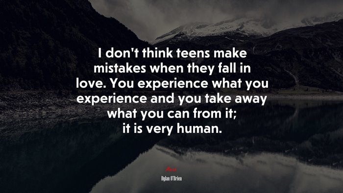 I don’t think teens make mistakes when they fall in love. You experience what you experience and you take away what you can from it; it is very human. | Dylan OBrien quote