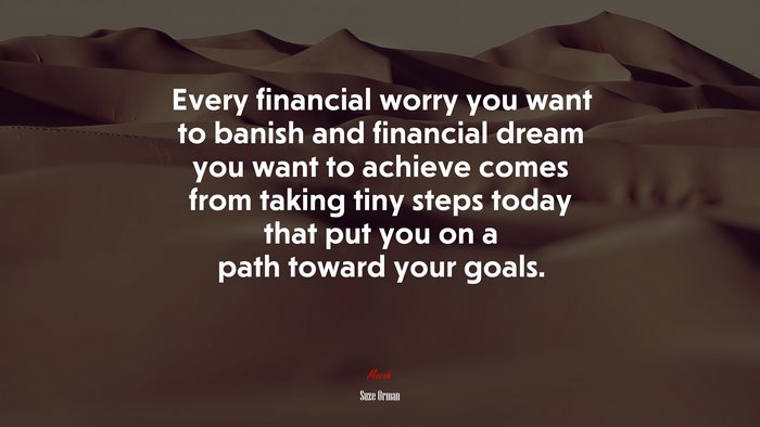 Every financial worry you want to banish and financial dream you want to achieve comes from taking tiny steps today that put you on a path toward your goals. | Suze Orman quote