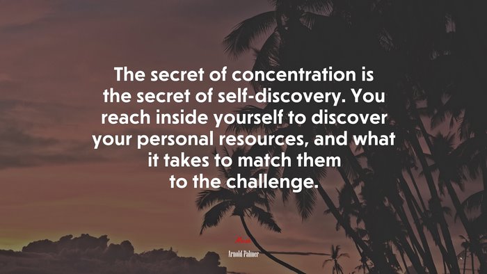 The secret of concentration is the secret of self-discovery. You reach inside yourself to discover your personal resources, and what it takes to match them to the challenge. | Arnold Palmer quote