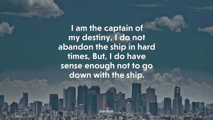 I am the captain of my destiny, I do not abandon the ship in hard times, But, I do have sense enough not to go down with the ship. | Cesare Pavese quote