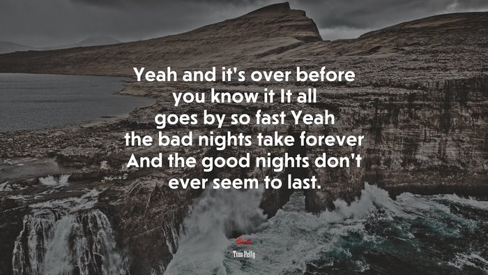 Yeah and it’s over before you know it It all goes by so fast Yeah the bad nights take forever And the good nights don’t ever seem to last. | Tom Petty quote
