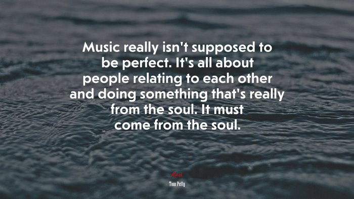 Music really isn’t supposed to be perfect. It’s all about people relating to each other and doing something that’s really from the soul. It must come from the soul. | Tom Petty quote