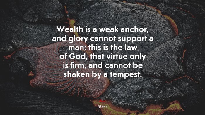 Wealth is a weak anchor, and glory cannot support a man; this is the law of God, that virtue only is firm, and cannot be shaken by a tempest. | Pythagoras quote
