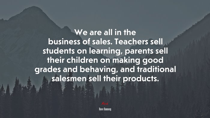We are all in the business of sales. Teachers sell students on learning, parents sell their children on making good grades and behaving, and traditional salesmen sell their products. | Dave Ramsey quote