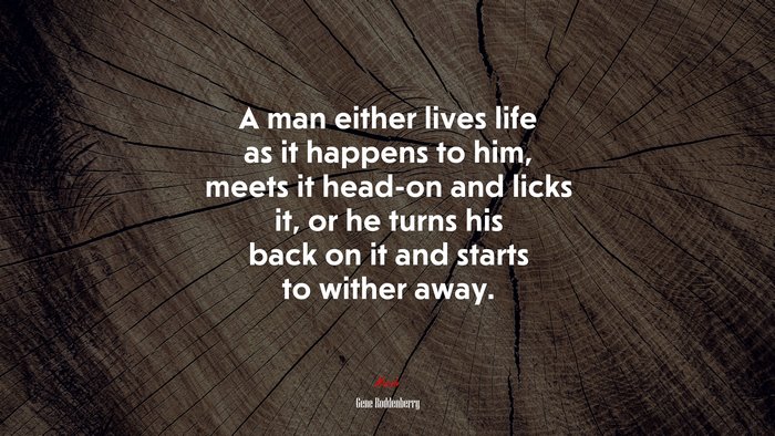 A man either lives life as it happens to him, meets it head-on and licks it, or he turns his back on it and starts to wither away. | Gene Roddenberry quote