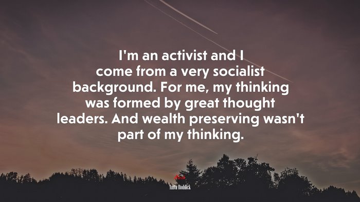 I’m an activist and I come from a very socialist background. For me, my thinking was formed by great thought leaders. And wealth preserving wasn’t part of my thinking. | Anita Roddick quote