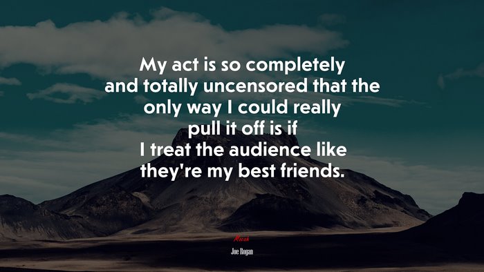 My act is so completely and totally uncensored that the only way I could really pull it off is if I treat the audience like they’re my best friends. | Joe Rogan quote