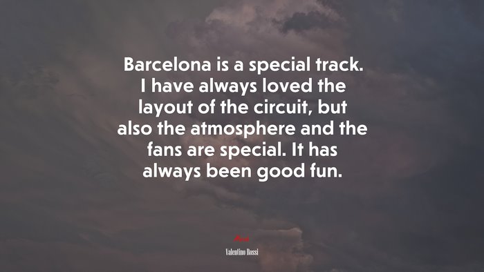 Barcelona is a special track. I have always loved the layout of the circuit, but also the atmosphere and the fans are special. It has always been good fun. | Valentino Rossi quote