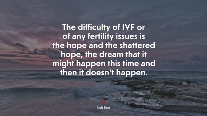 The difficulty of IVF or of any fertility issues is the hope and the shattered hope, the dream that it might happen this time and then it doesn’t happen. | Brooke Shields quote