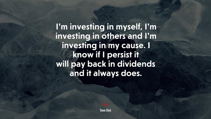 I’m investing in myself, I’m investing in others and I’m investing in my cause. I know if I persist it will pay back in dividends and it always does. | Simon Sinek quote