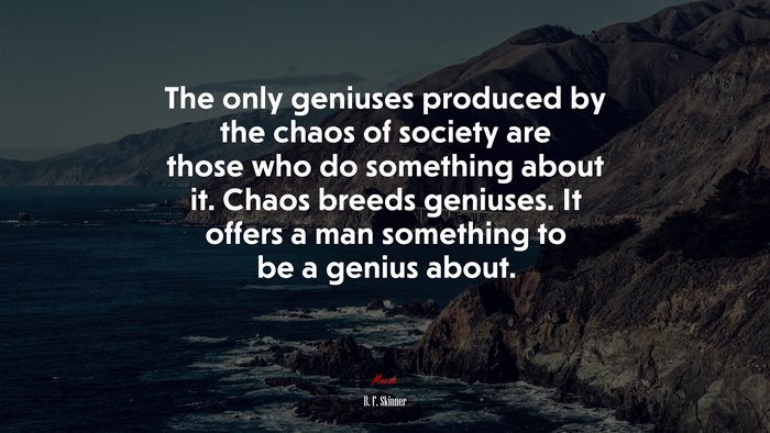 The only geniuses produced by the chaos of society are those who do something about it. Chaos breeds geniuses. It offers a man something to be a genius about. | B. F. Skinner quote