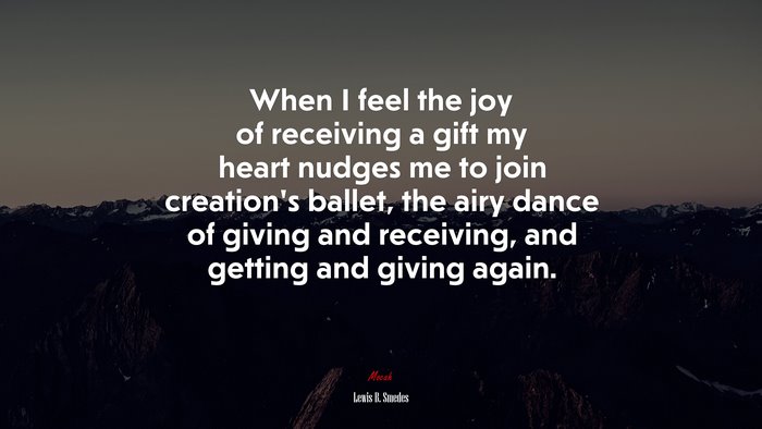 When I feel the joy of receiving a gift my heart nudges me to join creation’s ballet, the airy dance of giving and receiving, and getting and giving again. | Lewis B. Smedes quote