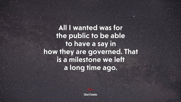All I wanted was for the public to be able to have a say in how they are governed. That is a milestone we left a long time ago. | Edward Snowden quote