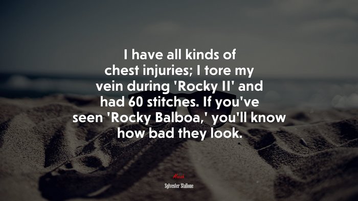 I have all kinds of chest injuries; I tore my vein during ‘Rocky II’ and had 60 stitches. If you’ve seen ‘Rocky Balboa,’ you’ll know how bad they look. | Sylvester Stallone quote