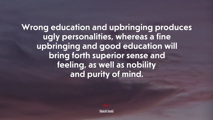 Wrong education and upbringing produces ugly personalities, whereas a fine upbringing and good education will bring forth superior sense and feeling, as well as nobility and purity of mind. | Shinichi Suzuki quote