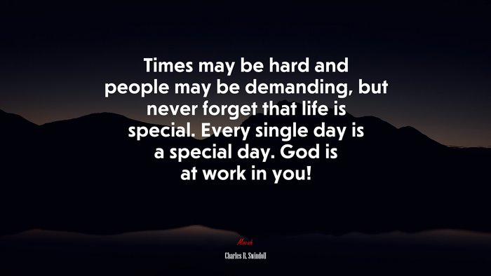 Times may be hard and people may be demanding, but never forget that life is special. Every single day is a special day. God is at work in you! | Charles R. Swindoll quote