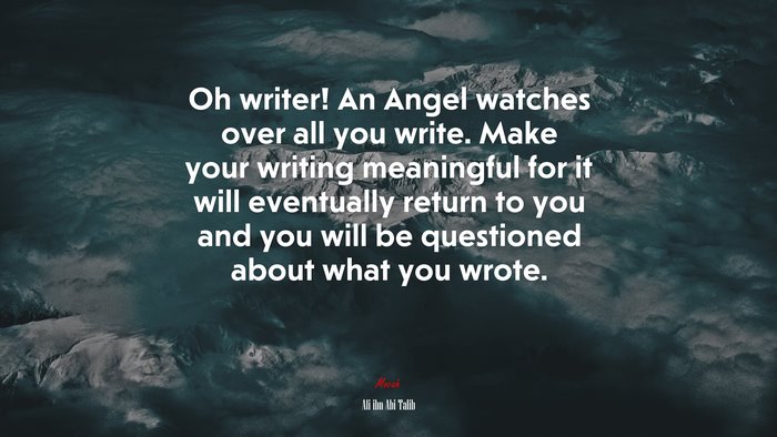 Oh writer! An Angel watches over all you write. Make your writing meaningful for it will eventually return to you and you will be questioned about what you wrote. | Ali ibn Abi Talib quote
