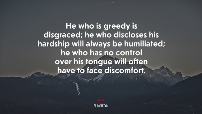 He who is greedy is disgraced; he who discloses his hardship will always be humiliated; he who has no control over his tongue will often have to face discomfort. | Ali ibn Abi Talib quote
