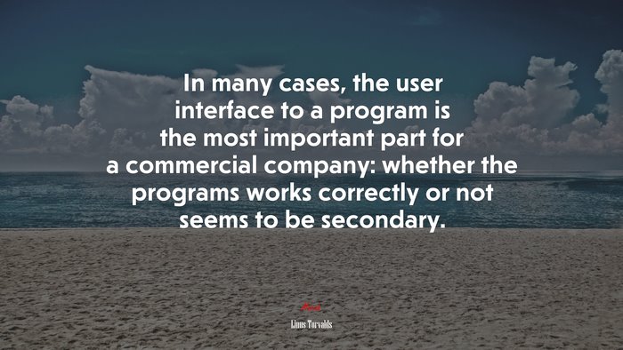 In many cases, the user interface to a program is the most important part for a commercial company: whether the programs works correctly or not seems to be secondary. | Linus Torvalds quote