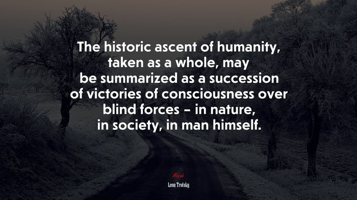 The historic ascent of humanity, taken as a whole, may be summarized as a succession of victories of consciousness over blind forces – in nature, in society, in man himself. | Leon Trotsky quote