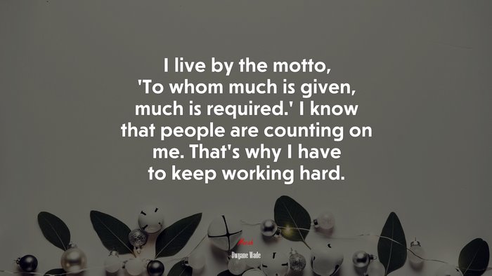 I live by the motto, ‘To whom much is given, much is required.’ I know that people are counting on me. That’s why I have to keep working hard. | Dwyane Wade quote