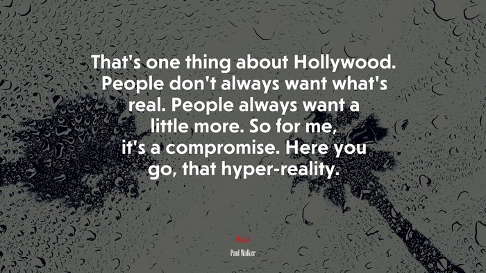 That’s one thing about Hollywood. People don’t always want what’s real. People always want a little more. So for me, it’s a compromise. Here you go, that hyper-reality. | Paul Walker quote