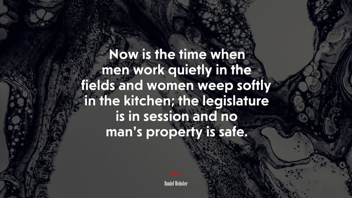 Now is the time when men work quietly in the fields and women weep softly in the kitchen; the legislature is in session and no man’s property is safe. | Daniel Webster quote