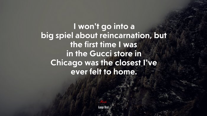 I won’t go into a big spiel about reincarnation, but the first time I was in the Gucci store in Chicago was the closest I’ve ever felt to home. | Kanye West quote