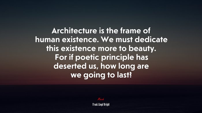 Architecture is the frame of human existence. We must dedicate this existence more to beauty. For if poetic principle has deserted us, how long are we going to last? | Frank Lloyd Wright quote