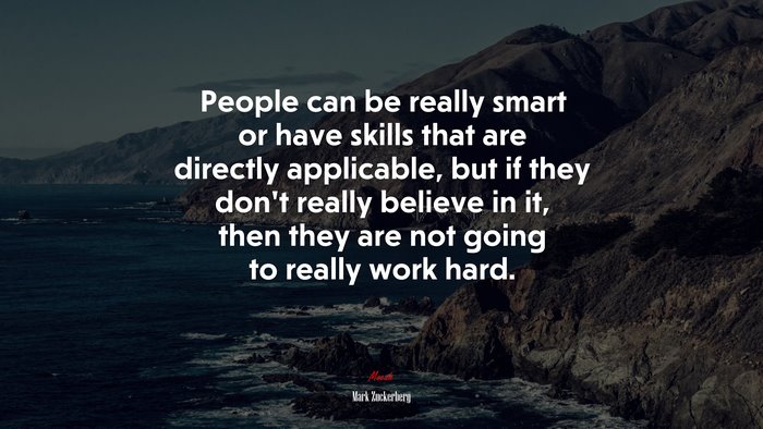 People can be really smart or have skills that are directly applicable, but if they don’t really believe in it, then they are not going to really work hard. | Mark Zuckerberg quote