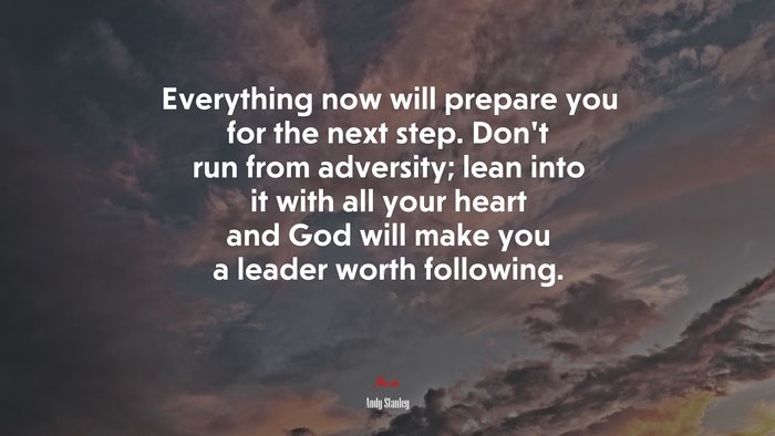 Everything now will prepare you for the next step. Don’t run from adversity; lean into it with all your heart and God will make you a leader worth following. | Andy Stanley quote