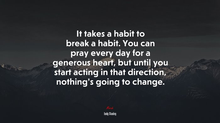 It takes a habit to break a habit. You can pray every day for a generous heart, but until you start acting in that direction, nothing’s going to change. | Andy Stanley quote