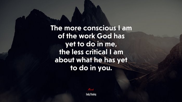 The more conscious I am of the work God has yet to do in me, the less critical I am about what he has yet to do in you. | Andy Stanley quote